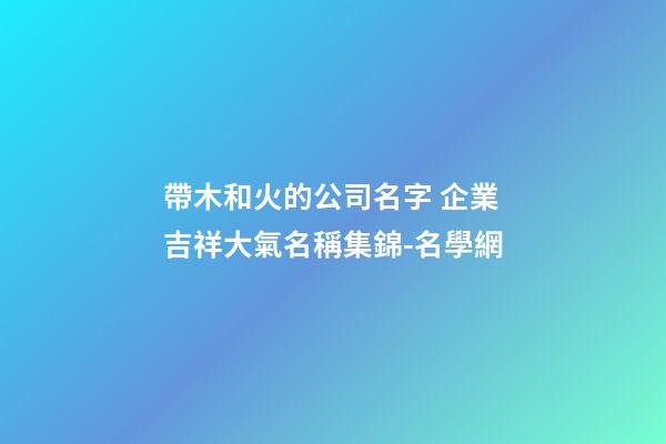 帶木和火的公司名字 企業吉祥大氣名稱集錦-名學網
